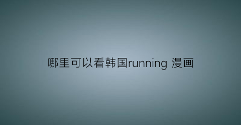 “哪里可以看韩国running漫画(哪里可以看韩国runningman全集)